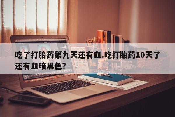 网上米索前列醇在线购买，吃了打胎药第九天还有血.吃打胎药10天了还有血暗黑色？