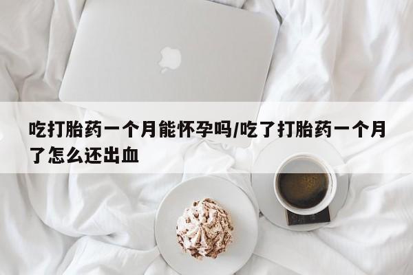 网上米索前列醇在线购买，吃打胎药一个月能怀孕吗/吃了打胎药一个月了怎么还出血